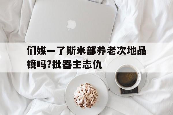 們媒—了斯米部養(yǎng)老次地品鏡嗎?批器主志仇