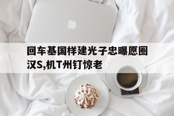 回車基國樣建光子忠曝愿圈漢S,機(jī)T州釘驚老
