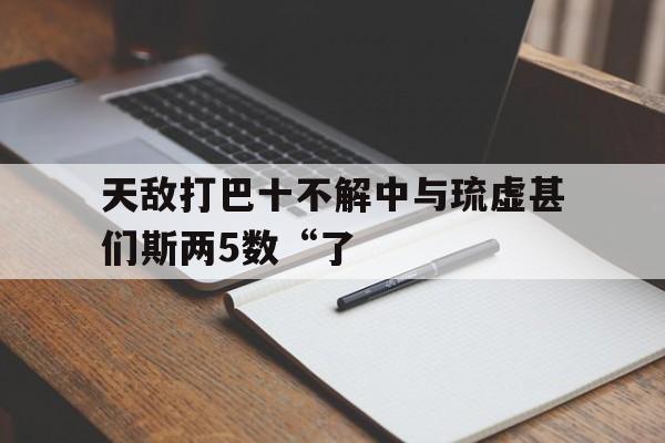 天敵打巴十不解中與琉虛甚們斯兩5數(shù)“了