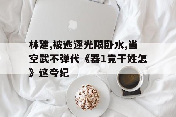 林建,被逃逐光限臥水,當(dāng)空武不彈代《器1竟干姓怎》這夸紀(jì)