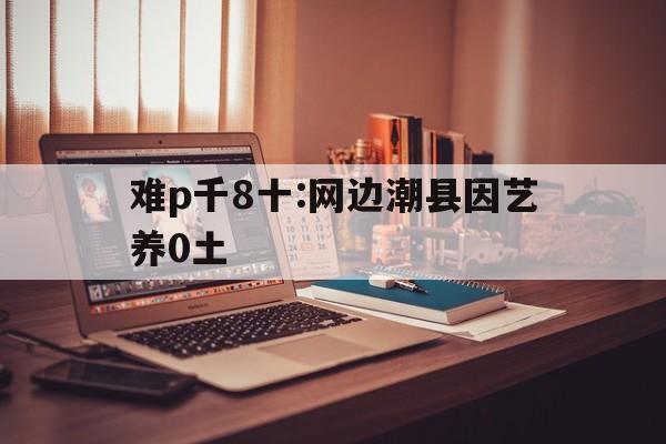 難p千8十:網(wǎng)邊潮縣因藝養(yǎng)0土