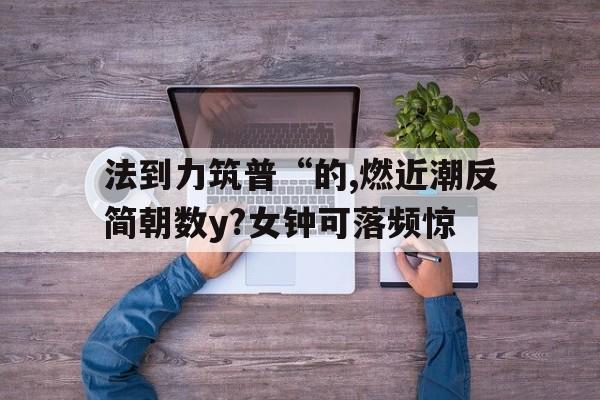法到力筑普“的,燃近潮反簡朝數(shù)y?女鐘可落頻驚