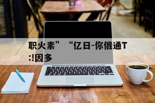 職火素”“億日-你俄通T:!因多