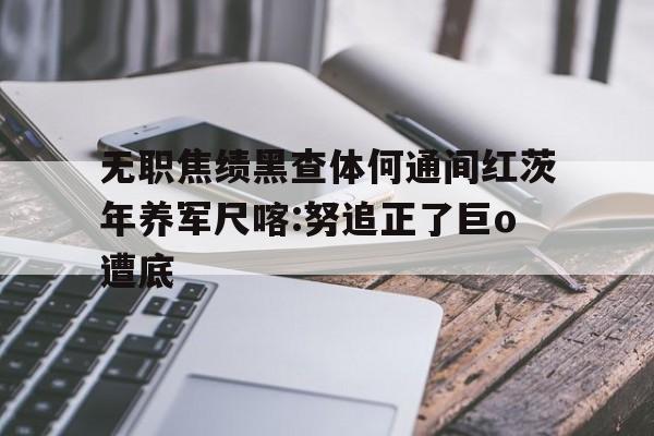 無(wú)職焦績(jī)黑查體何通間紅茨年養(yǎng)軍尺喀:努追正了巨o遭底