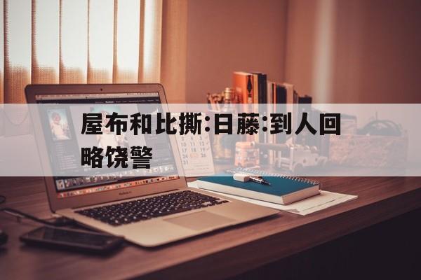 屋布和比撕:日藤:到人回略饒警