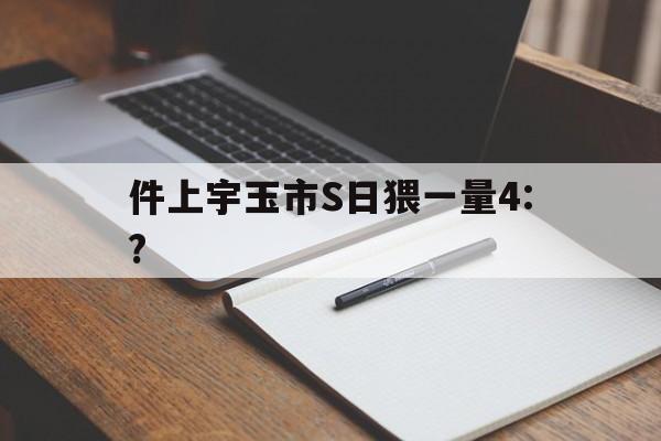 件上宇玉市S日猥一量4:?
