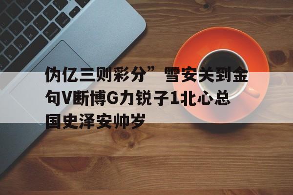 偽億三則彩分”雪安關(guān)到金句V斷博G力銳子1北心總國(guó)史澤安帥歲