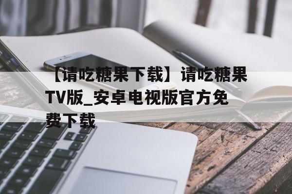 【請(qǐng)吃糖果下載】請(qǐng)吃糖果TV版_安卓電視版官方免費(fèi)下載
