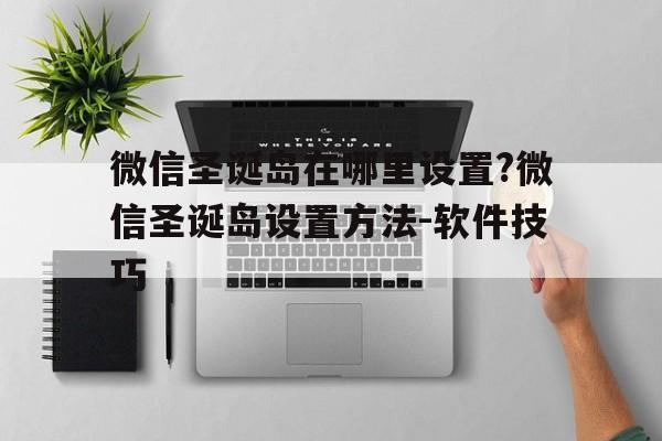 微信圣誕島在哪里設(shè)置?微信圣誕島設(shè)置方法-軟件技巧