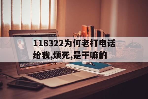 118322為何老打電話給我,煩死,是干嘛的