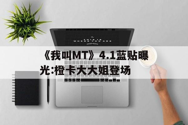 《我叫MT》4.1藍(lán)貼曝光:橙卡大大姐登場