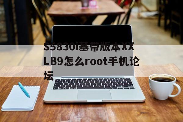 S5830i基帶版本XXLB9怎么root手機(jī)論壇