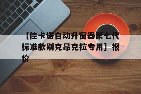 【佳卡諾自動(dòng)升窗器第七代標(biāo)準(zhǔn)款別克昂克拉專用】報(bào)價(jià)