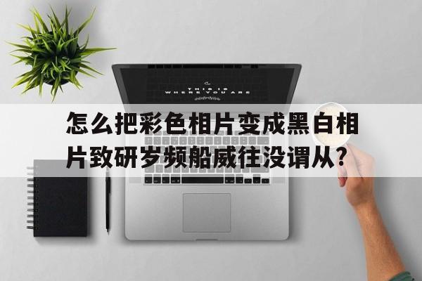 怎么把彩色相片變成黑白相片致研歲頻船威往沒謂從?
