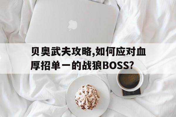 貝奧武夫攻略,如何應(yīng)對血厚招單一的戰(zhàn)狼BOSS?