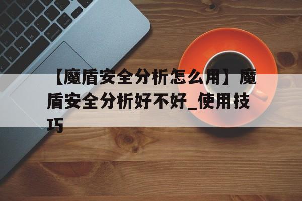 【魔盾安全分析怎么用】魔盾安全分析好不好_使用技巧